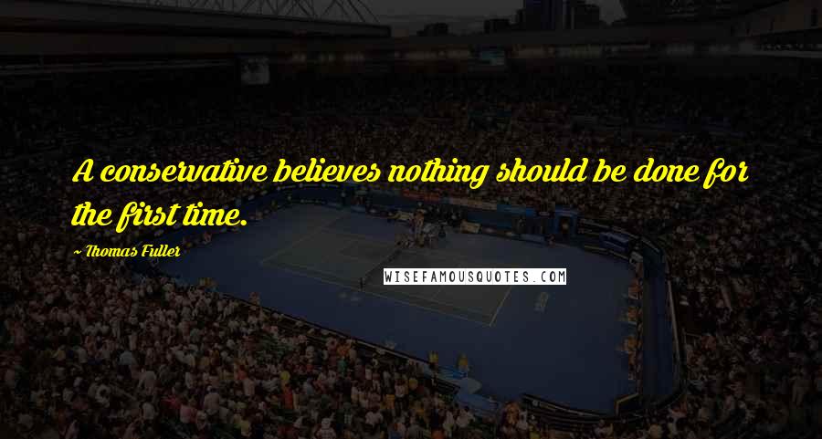 Thomas Fuller Quotes: A conservative believes nothing should be done for the first time.