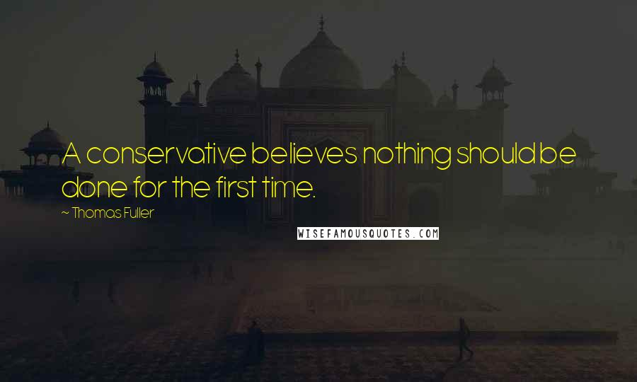 Thomas Fuller Quotes: A conservative believes nothing should be done for the first time.