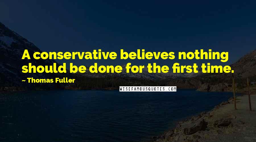 Thomas Fuller Quotes: A conservative believes nothing should be done for the first time.