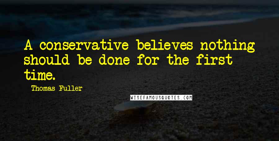 Thomas Fuller Quotes: A conservative believes nothing should be done for the first time.