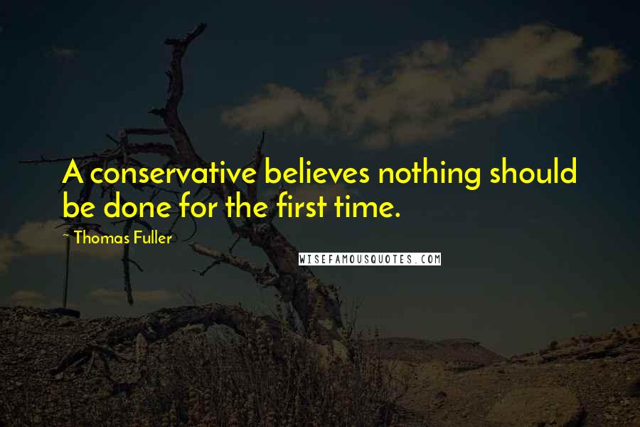 Thomas Fuller Quotes: A conservative believes nothing should be done for the first time.