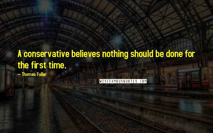 Thomas Fuller Quotes: A conservative believes nothing should be done for the first time.