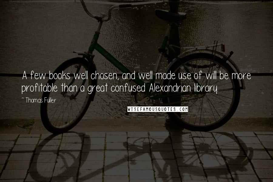 Thomas Fuller Quotes: A few books well chosen, and well made use of will be more profitable than a great confused Alexandrian library.