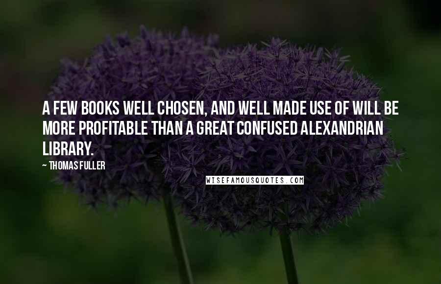 Thomas Fuller Quotes: A few books well chosen, and well made use of will be more profitable than a great confused Alexandrian library.