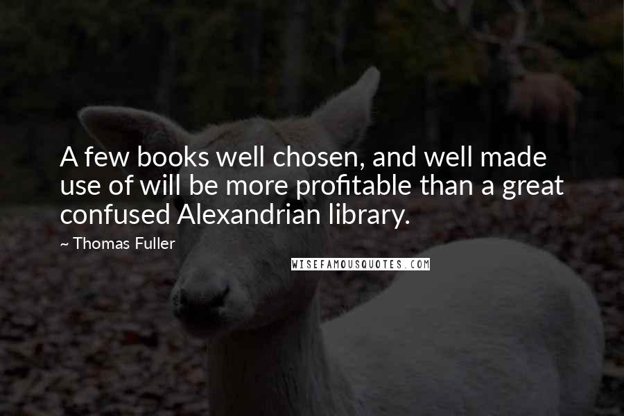 Thomas Fuller Quotes: A few books well chosen, and well made use of will be more profitable than a great confused Alexandrian library.