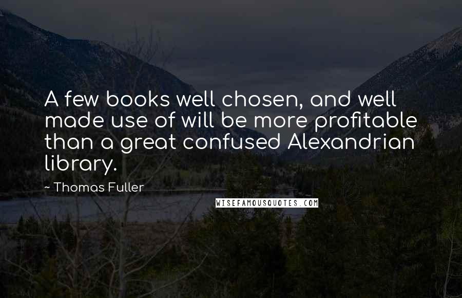 Thomas Fuller Quotes: A few books well chosen, and well made use of will be more profitable than a great confused Alexandrian library.