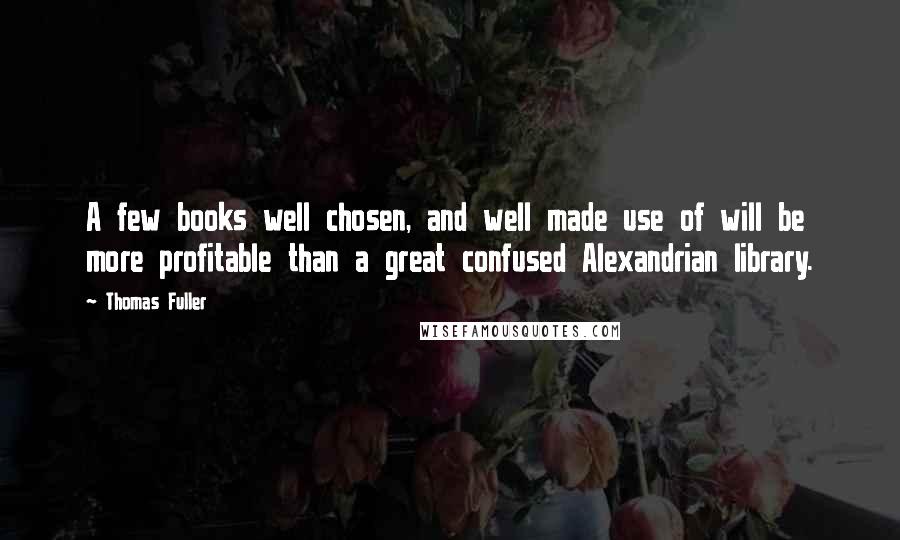 Thomas Fuller Quotes: A few books well chosen, and well made use of will be more profitable than a great confused Alexandrian library.