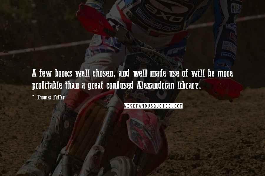 Thomas Fuller Quotes: A few books well chosen, and well made use of will be more profitable than a great confused Alexandrian library.