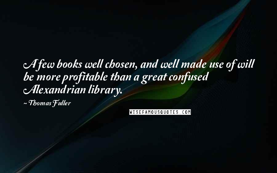 Thomas Fuller Quotes: A few books well chosen, and well made use of will be more profitable than a great confused Alexandrian library.