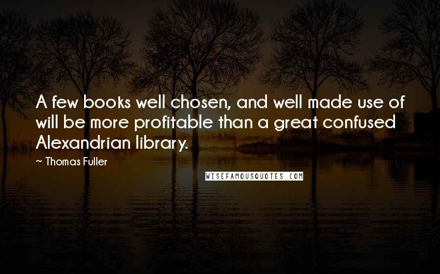 Thomas Fuller Quotes: A few books well chosen, and well made use of will be more profitable than a great confused Alexandrian library.