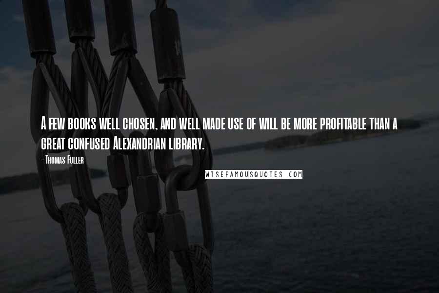 Thomas Fuller Quotes: A few books well chosen, and well made use of will be more profitable than a great confused Alexandrian library.