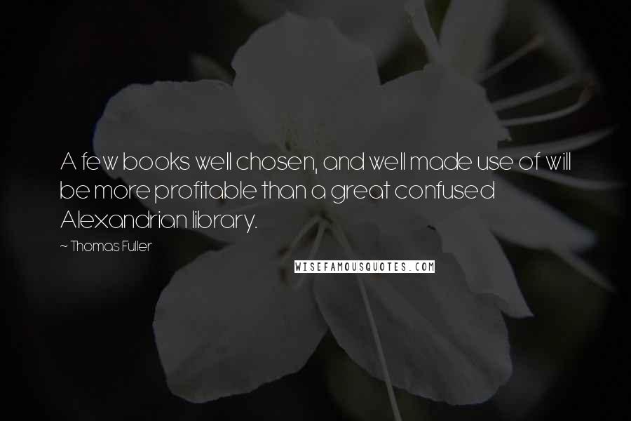 Thomas Fuller Quotes: A few books well chosen, and well made use of will be more profitable than a great confused Alexandrian library.