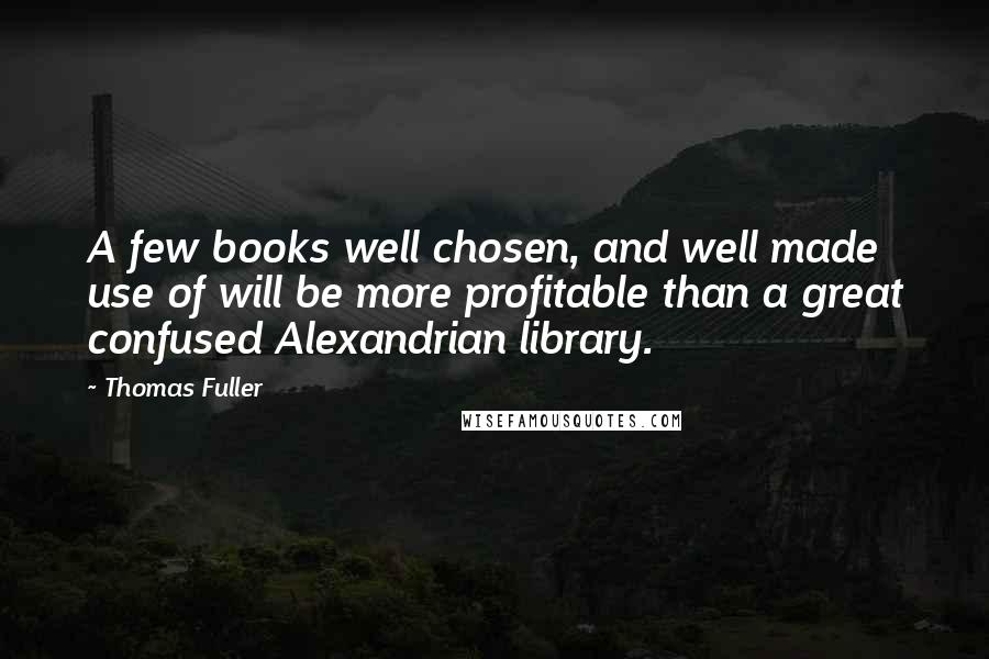 Thomas Fuller Quotes: A few books well chosen, and well made use of will be more profitable than a great confused Alexandrian library.