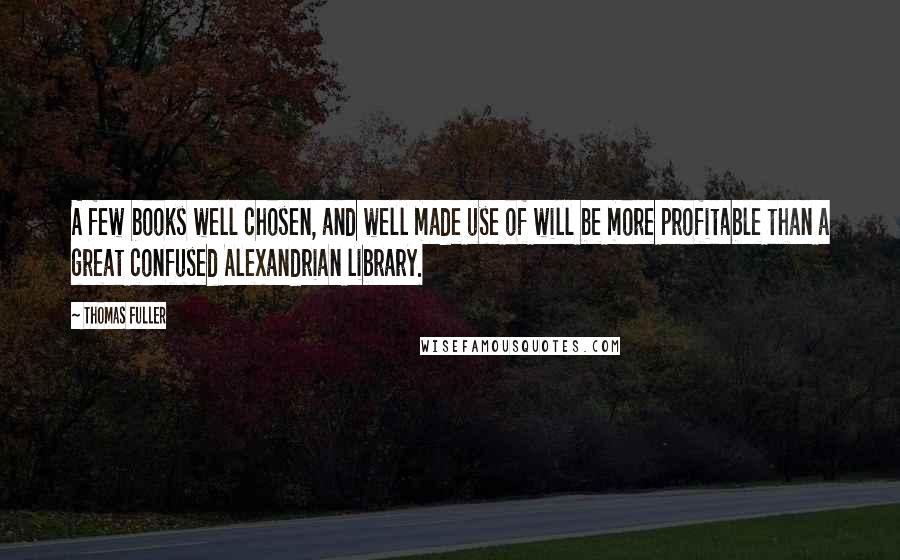 Thomas Fuller Quotes: A few books well chosen, and well made use of will be more profitable than a great confused Alexandrian library.