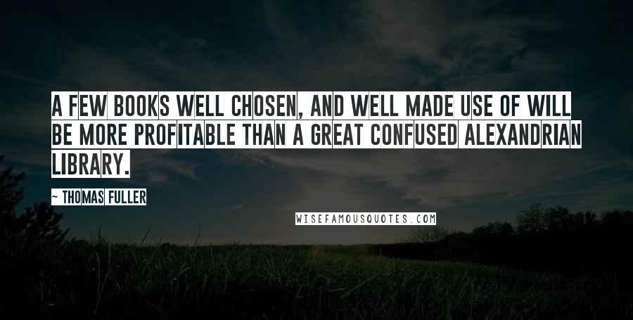 Thomas Fuller Quotes: A few books well chosen, and well made use of will be more profitable than a great confused Alexandrian library.