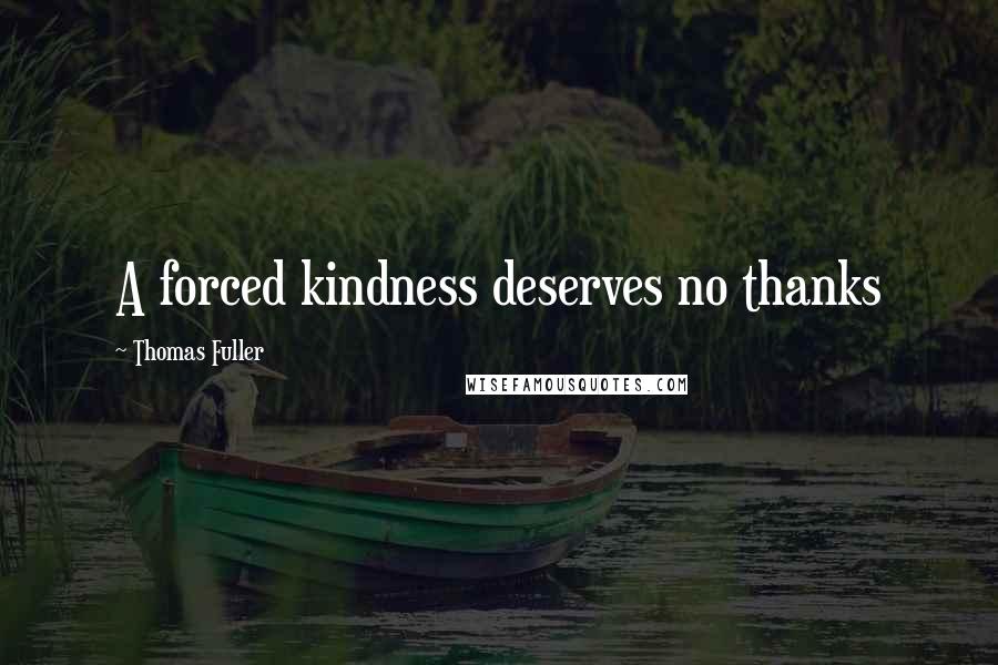 Thomas Fuller Quotes: A forced kindness deserves no thanks