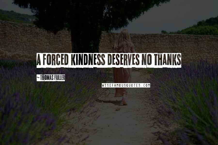Thomas Fuller Quotes: A forced kindness deserves no thanks