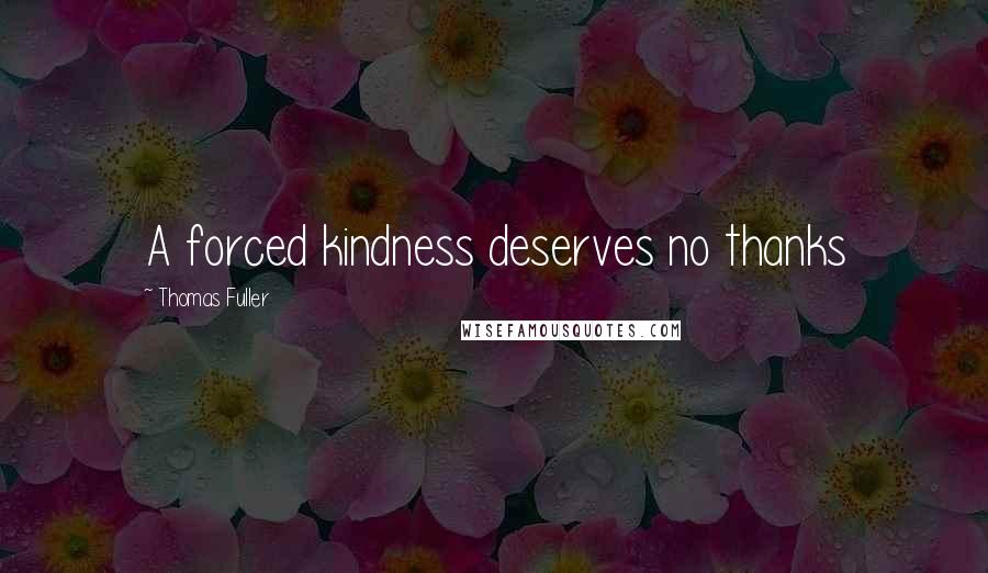 Thomas Fuller Quotes: A forced kindness deserves no thanks
