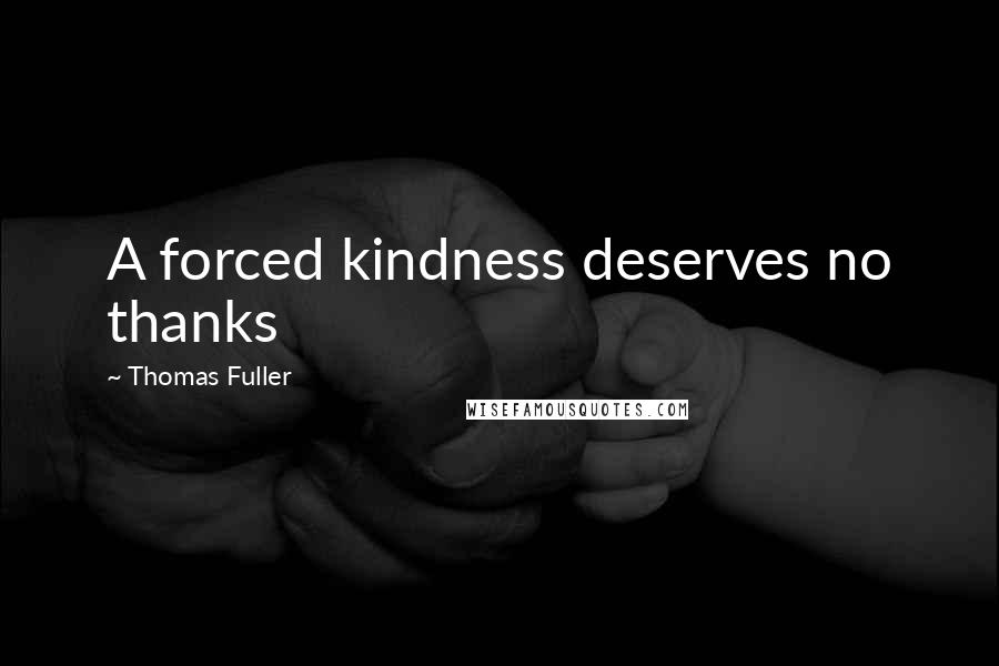 Thomas Fuller Quotes: A forced kindness deserves no thanks
