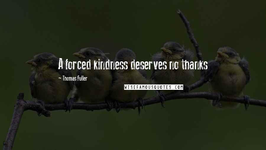 Thomas Fuller Quotes: A forced kindness deserves no thanks