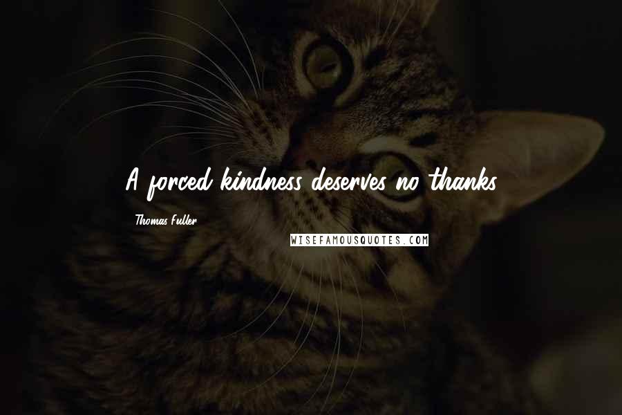 Thomas Fuller Quotes: A forced kindness deserves no thanks