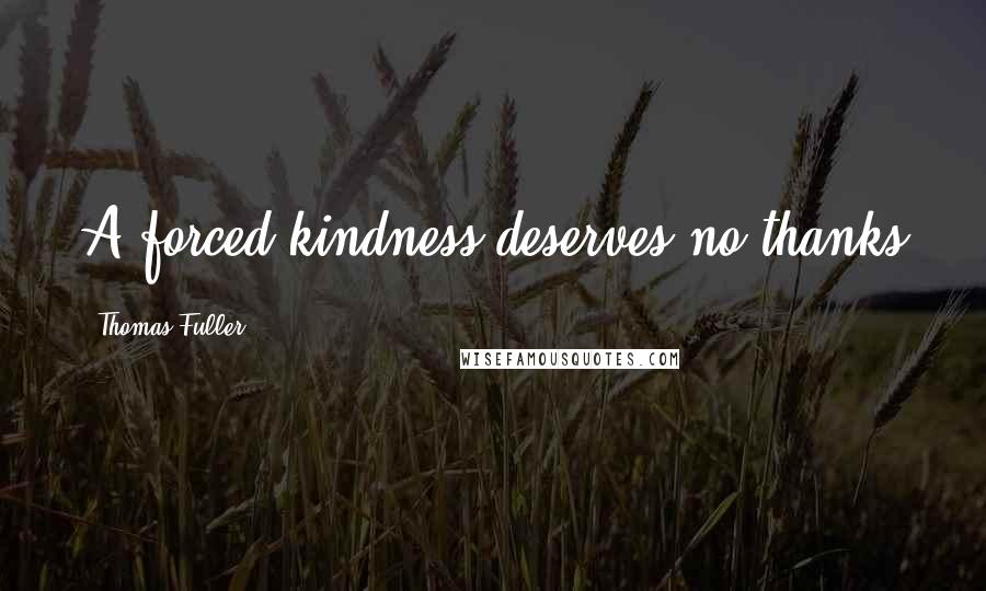 Thomas Fuller Quotes: A forced kindness deserves no thanks