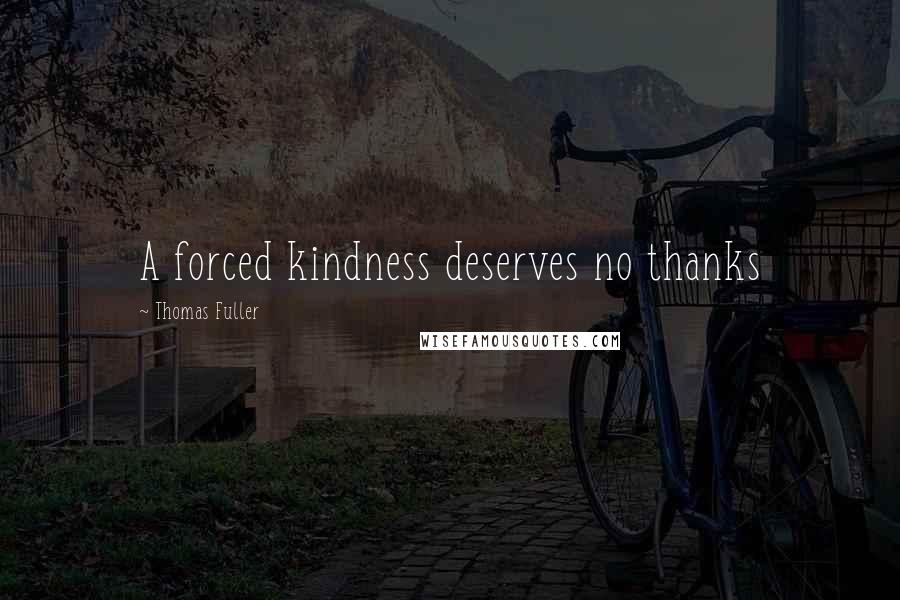 Thomas Fuller Quotes: A forced kindness deserves no thanks
