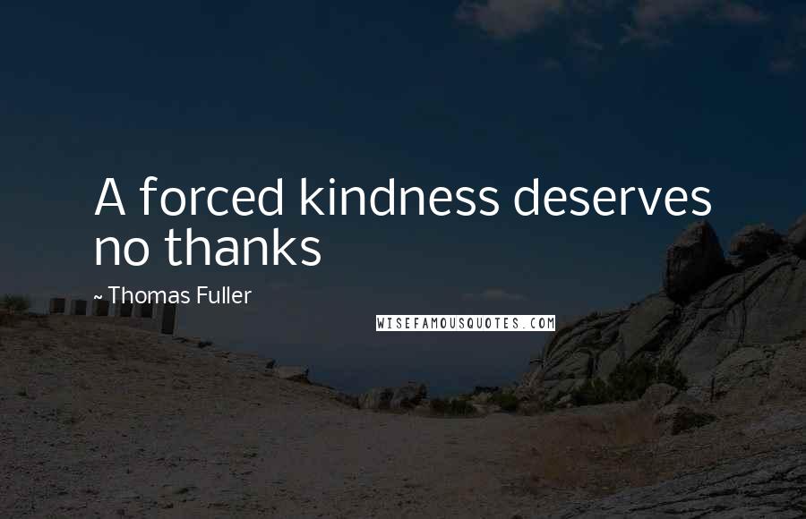 Thomas Fuller Quotes: A forced kindness deserves no thanks