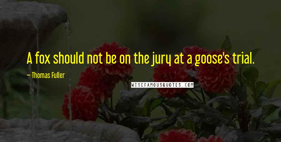 Thomas Fuller Quotes: A fox should not be on the jury at a goose's trial.