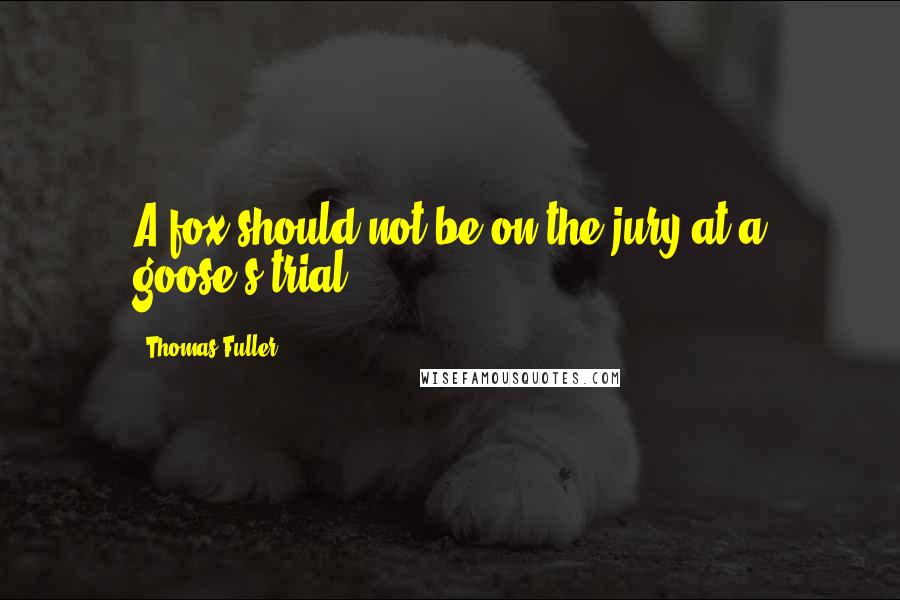 Thomas Fuller Quotes: A fox should not be on the jury at a goose's trial.