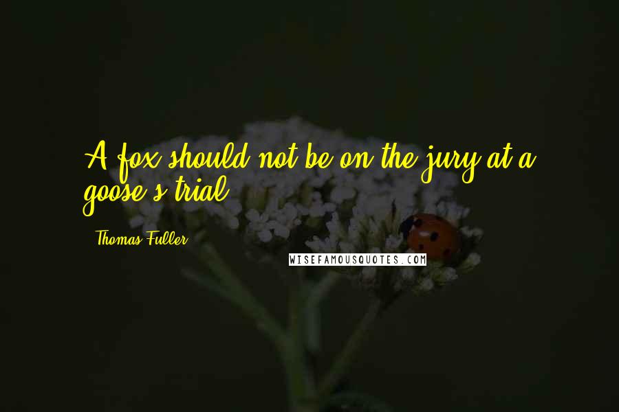 Thomas Fuller Quotes: A fox should not be on the jury at a goose's trial.