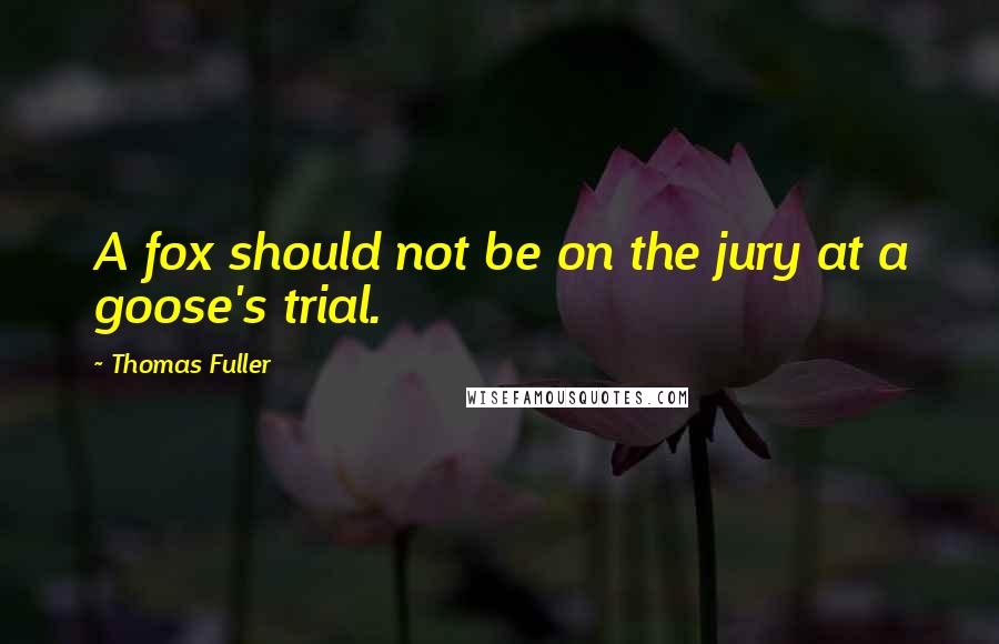 Thomas Fuller Quotes: A fox should not be on the jury at a goose's trial.