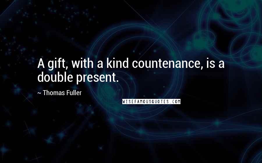 Thomas Fuller Quotes: A gift, with a kind countenance, is a double present.