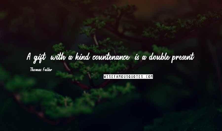 Thomas Fuller Quotes: A gift, with a kind countenance, is a double present.