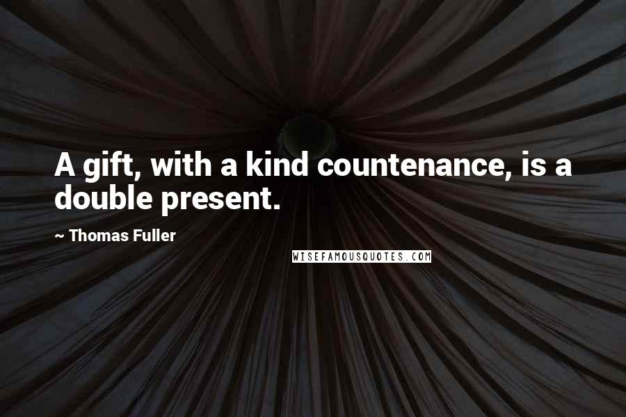 Thomas Fuller Quotes: A gift, with a kind countenance, is a double present.