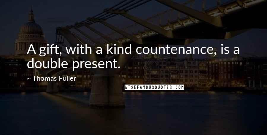 Thomas Fuller Quotes: A gift, with a kind countenance, is a double present.