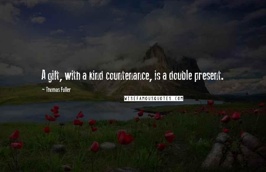 Thomas Fuller Quotes: A gift, with a kind countenance, is a double present.