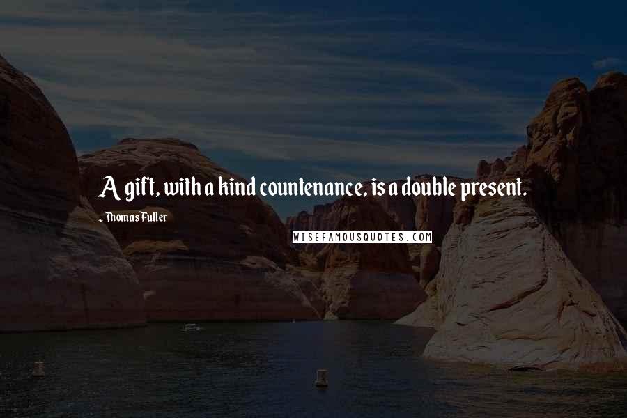 Thomas Fuller Quotes: A gift, with a kind countenance, is a double present.