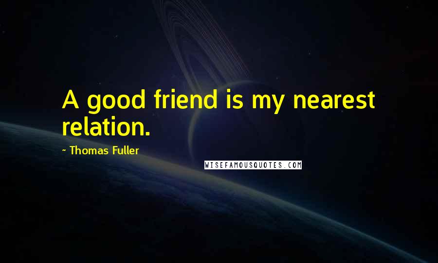 Thomas Fuller Quotes: A good friend is my nearest relation.