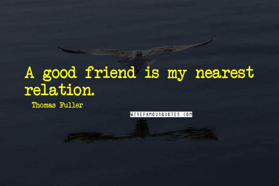 Thomas Fuller Quotes: A good friend is my nearest relation.