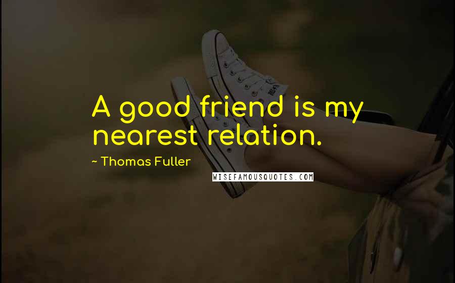 Thomas Fuller Quotes: A good friend is my nearest relation.