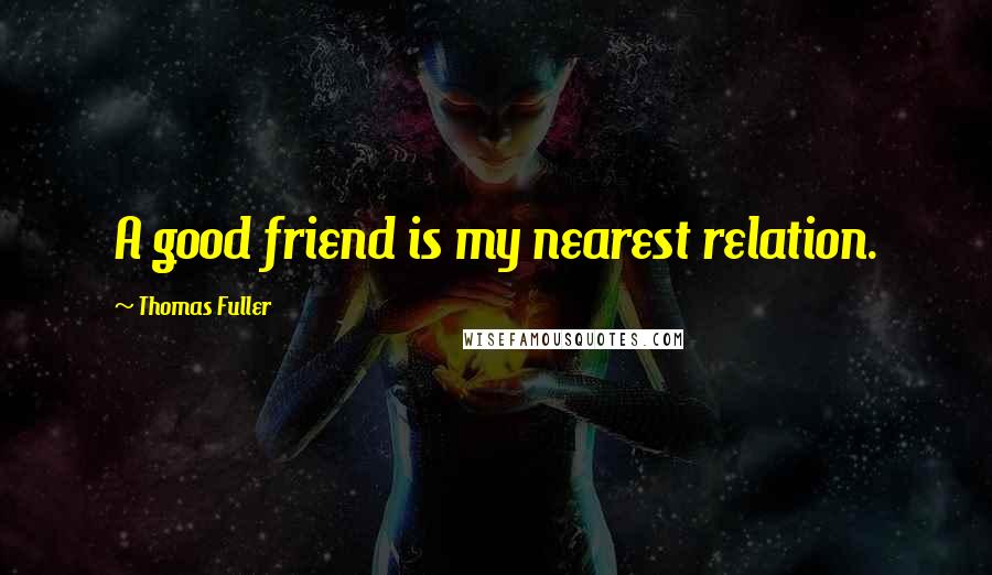 Thomas Fuller Quotes: A good friend is my nearest relation.