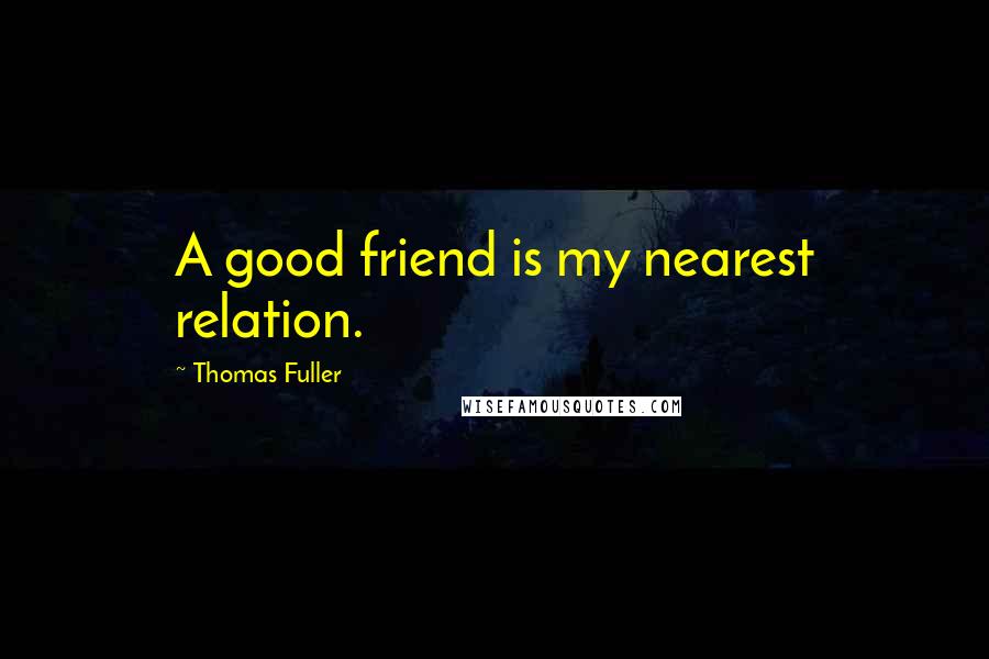 Thomas Fuller Quotes: A good friend is my nearest relation.