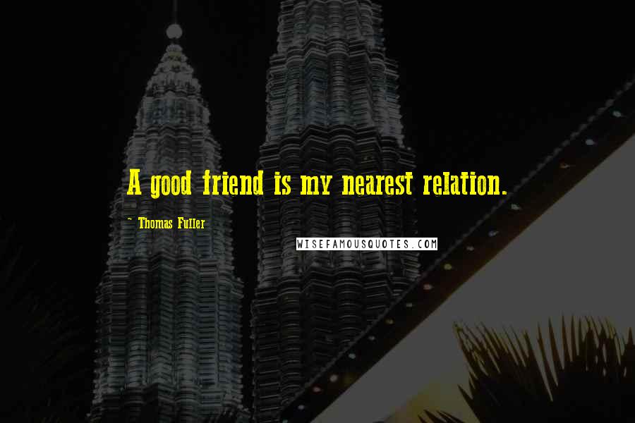Thomas Fuller Quotes: A good friend is my nearest relation.