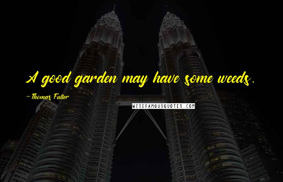 Thomas Fuller Quotes: A good garden may have some weeds.