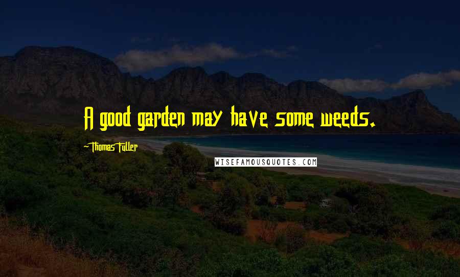 Thomas Fuller Quotes: A good garden may have some weeds.