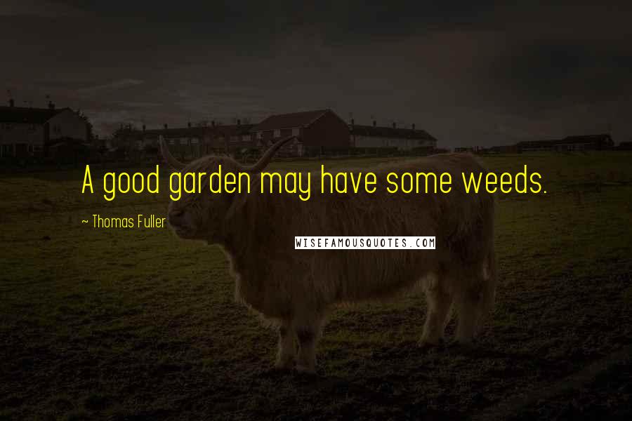 Thomas Fuller Quotes: A good garden may have some weeds.