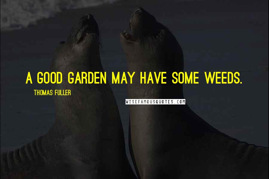 Thomas Fuller Quotes: A good garden may have some weeds.