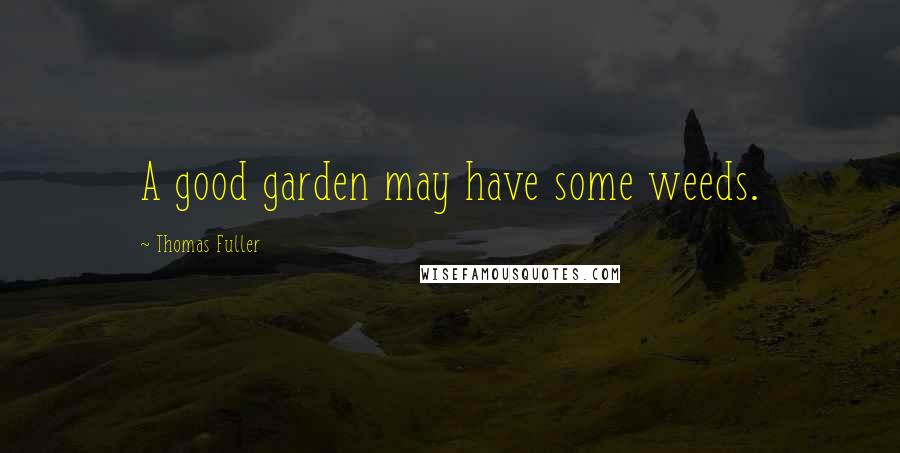 Thomas Fuller Quotes: A good garden may have some weeds.