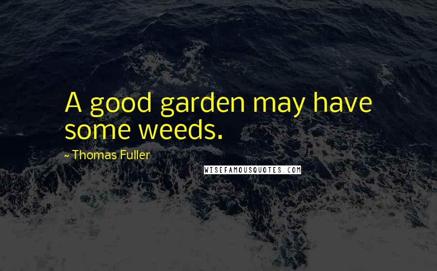 Thomas Fuller Quotes: A good garden may have some weeds.